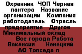 Охранник. ЧОП Черная пантера › Название организации ­ Компания-работодатель › Отрасль предприятия ­ Другое › Минимальный оклад ­ 12 000 - Все города Работа » Вакансии   . Ненецкий АО,Топседа п.